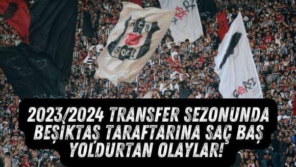 2023/2024 transfer sezonunda Beşiktaş taraftarına saç baş yoldurtan olaylar!